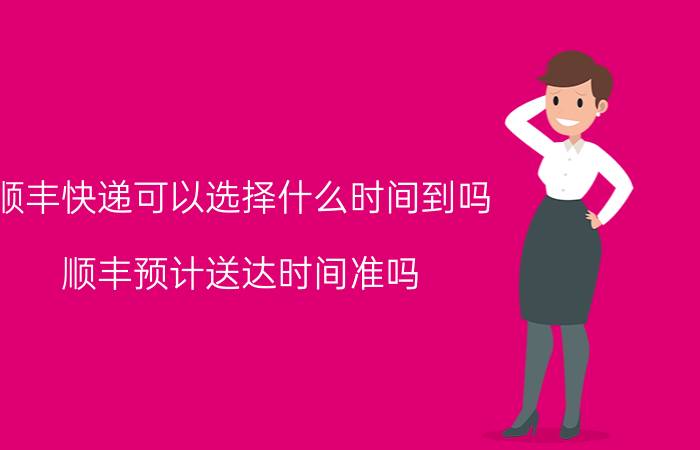 顺丰快递可以选择什么时间到吗 顺丰预计送达时间准吗？